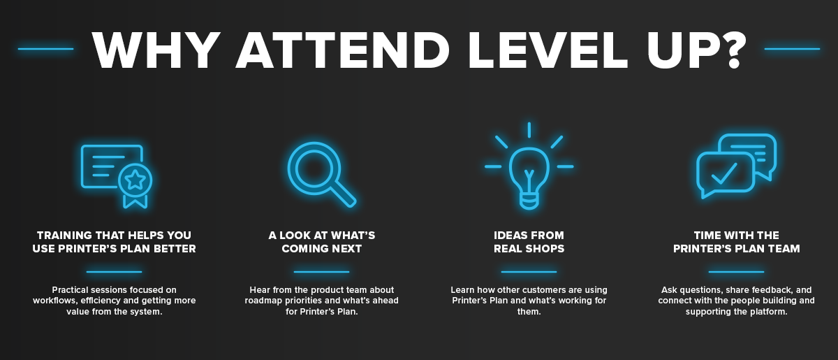 Why attend Level Up? Training that helps you use Printer's Plan better, a look at what's coming next, ideas from real shops, and time with the Printer's Plan team.