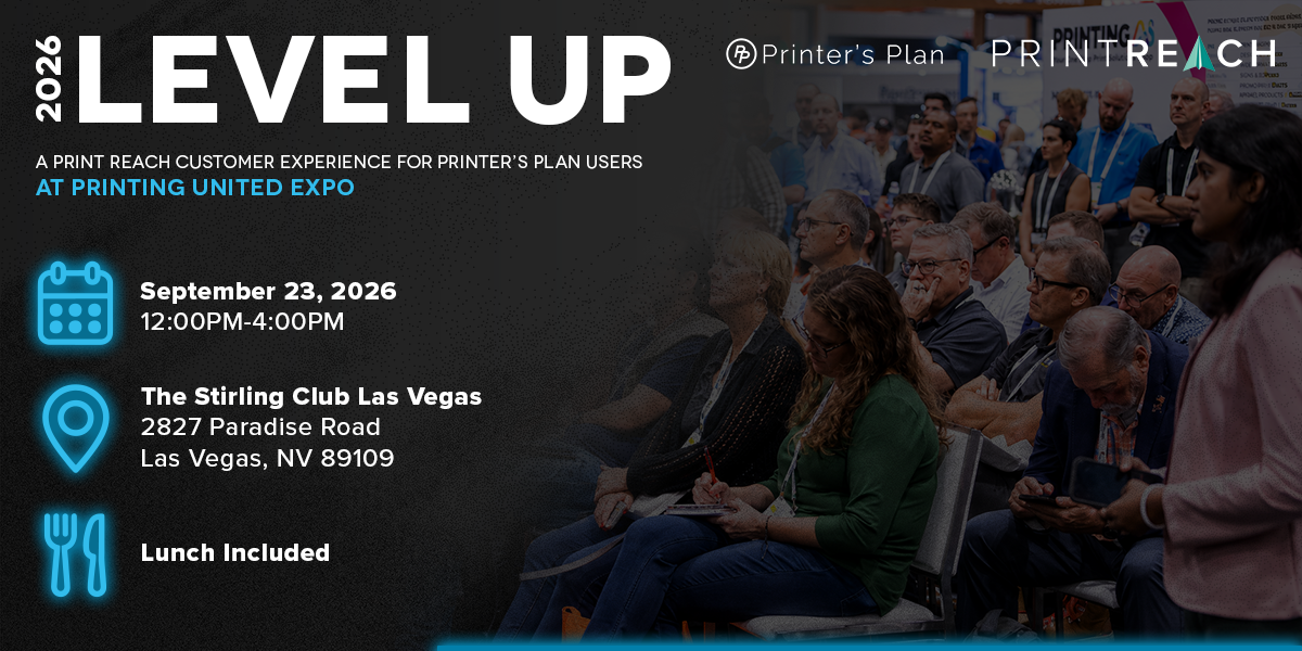 2026 Level Up — a Print Reach customer experience for Printer's Plan users at PRINTING United Expo. September 23, 2026, 8:30AM–12:00PM. The Stirling Club Las Vegas, 2827 Paradise Road, Las Vegas, NV 89109. Breakfast & lunch included.