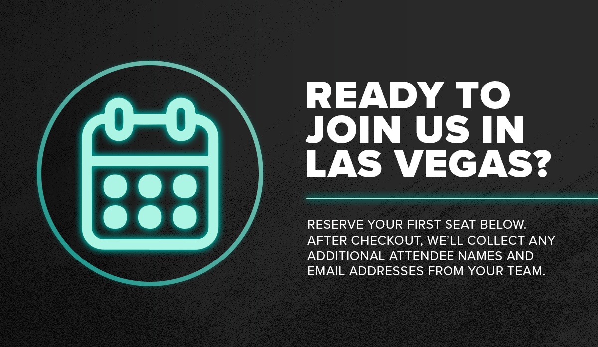 Ready to join us in Las Vegas? Reserve your first seat below. After checkout, we'll collect any additional attendee names and email addresses from your team.