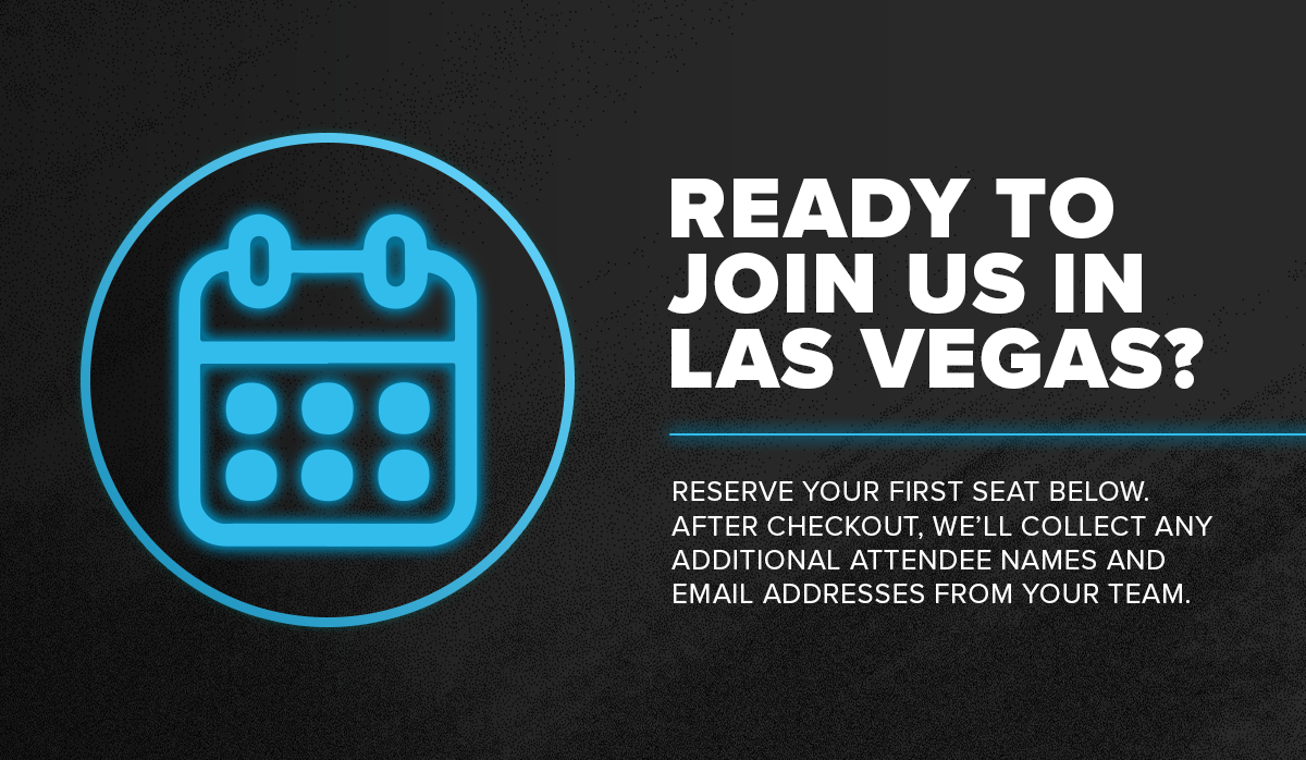 Ready to join us in Las Vegas? Reserve your first seat below. After checkout, we'll collect any additional attendee names and email addresses from your team.